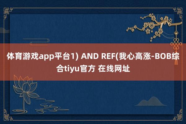 体育游戏app平台1) AND REF(我心高涨-BOB综合tiyu官方 在线网址