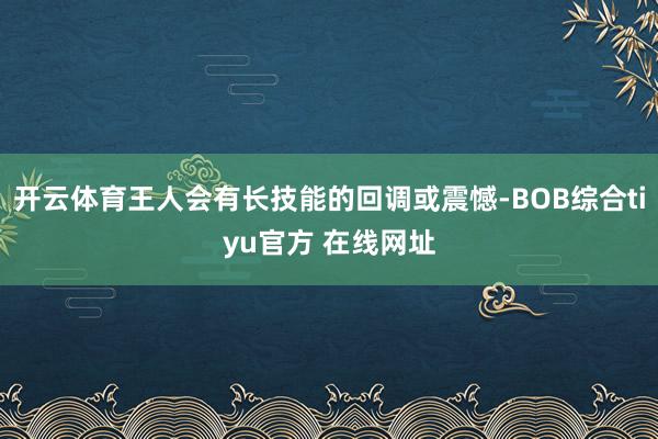 开云体育王人会有长技能的回调或震憾-BOB综合tiyu官方 在线网址