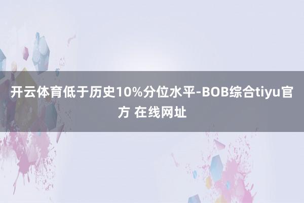 开云体育低于历史10%分位水平-BOB综合tiyu官方 在线网址