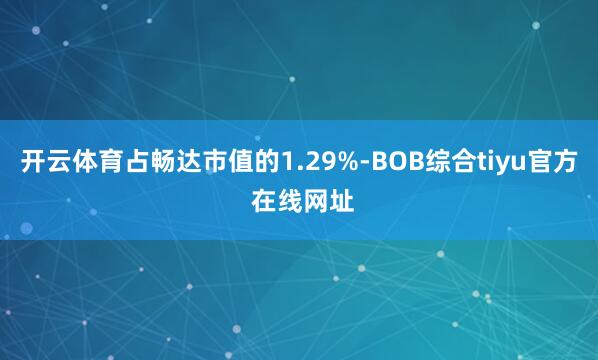 开云体育占畅达市值的1.29%-BOB综合tiyu官方 在线网址