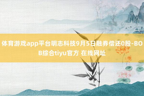 体育游戏app平台明志科技9月5日融券偿还0股-BOB综合tiyu官方 在线网址