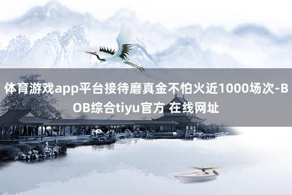 体育游戏app平台接待磨真金不怕火近1000场次-BOB综合tiyu官方 在线网址