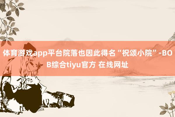 体育游戏app平台院落也因此得名“祝颂小院”-BOB综合tiyu官方 在线网址
