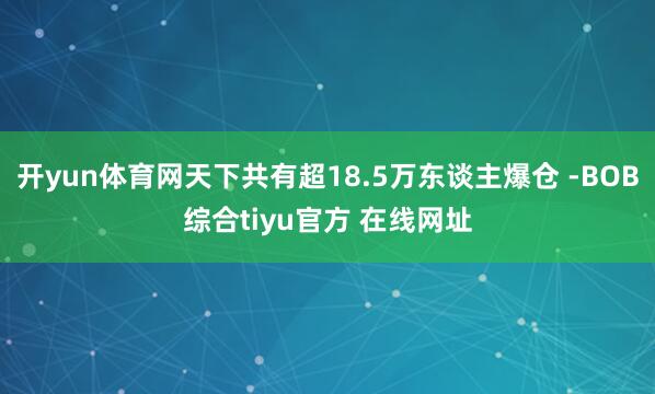 开yun体育网天下共有超18.5万东谈主爆仓 -BOB综合tiyu官方 在线网址