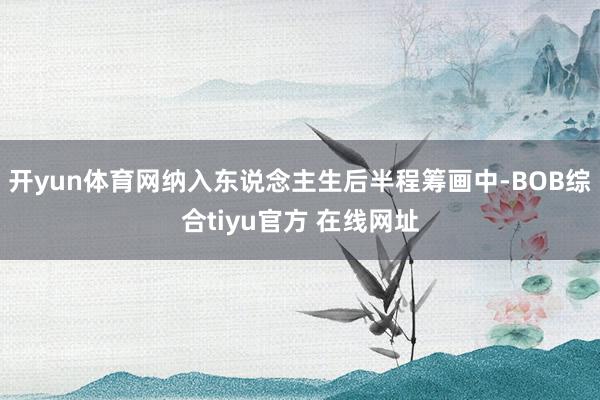 开yun体育网纳入东说念主生后半程筹画中-BOB综合tiyu官方 在线网址
