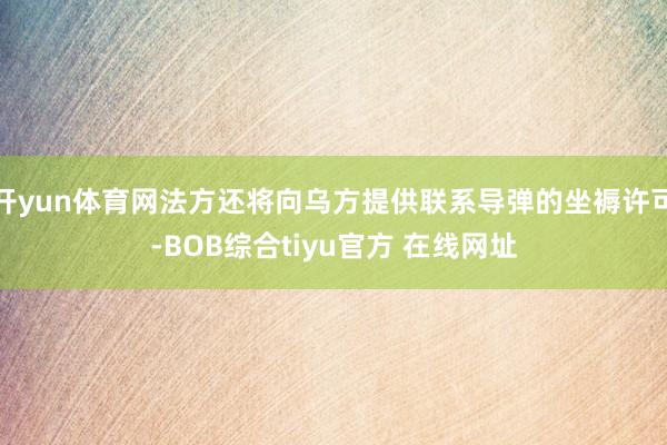 开yun体育网法方还将向乌方提供联系导弹的坐褥许可-BOB综合tiyu官方 在线网址