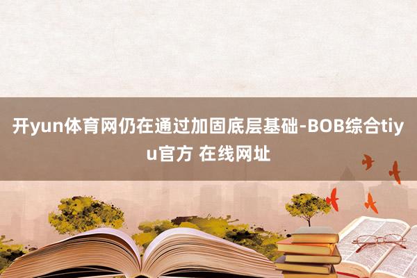 开yun体育网仍在通过加固底层基础-BOB综合tiyu官方 在线网址