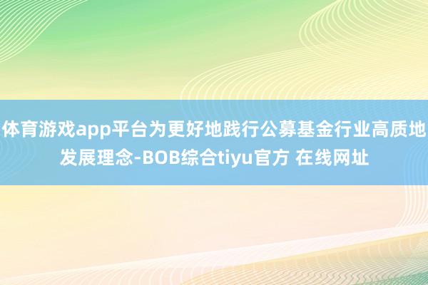 体育游戏app平台为更好地践行公募基金行业高质地发展理念-BOB综合tiyu官方 在线网址