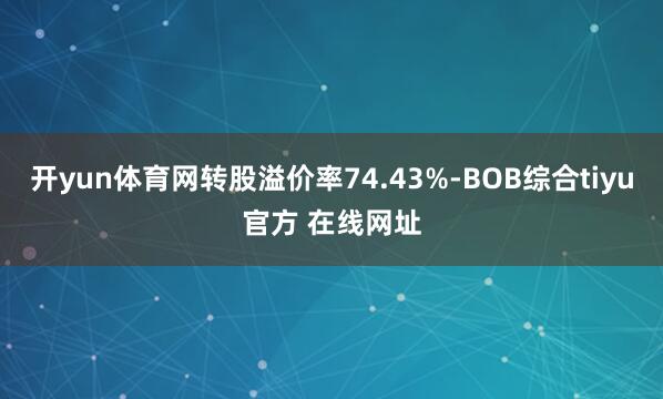 开yun体育网转股溢价率74.43%-BOB综合tiyu官方 在线网址