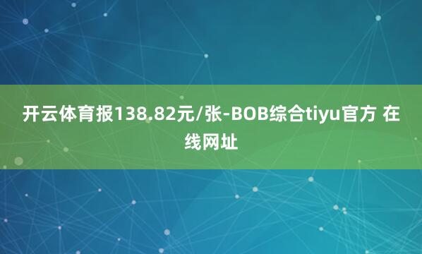 开云体育报138.82元/张-BOB综合tiyu官方 在线网址