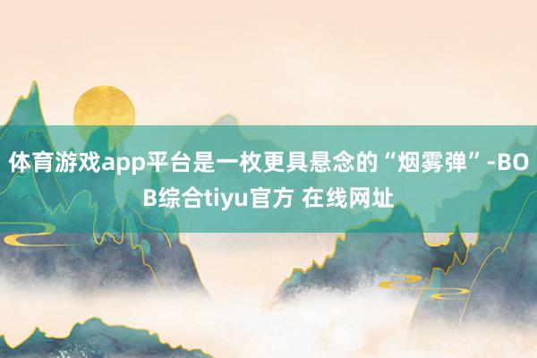 体育游戏app平台是一枚更具悬念的“烟雾弹”-BOB综合tiyu官方 在线网址