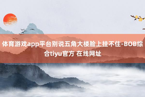 体育游戏app平台别说五角大楼脸上挂不住-BOB综合tiyu官方 在线网址