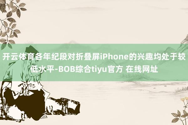 开云体育各年纪段对折叠屏iPhone的兴趣均处于较低水平-BOB综合tiyu官方 在线网址