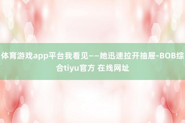 体育游戏app平台我看见——她迅速拉开抽屉-BOB综合tiyu官方 在线网址