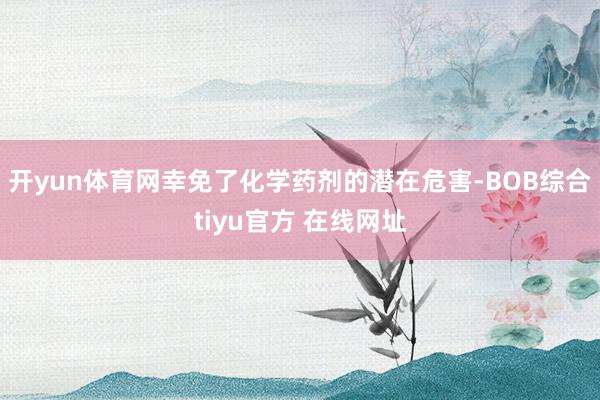 开yun体育网幸免了化学药剂的潜在危害-BOB综合tiyu官方 在线网址