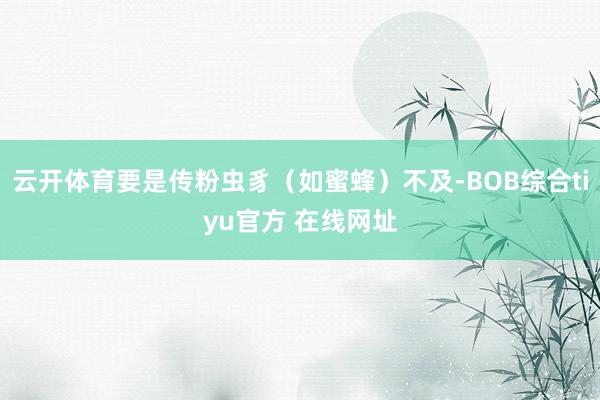 云开体育要是传粉虫豸（如蜜蜂）不及-BOB综合tiyu官方 在线网址