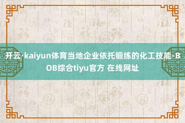 开云·kaiyun体育当地企业依托锻练的化工技能-BOB综合tiyu官方 在线网址