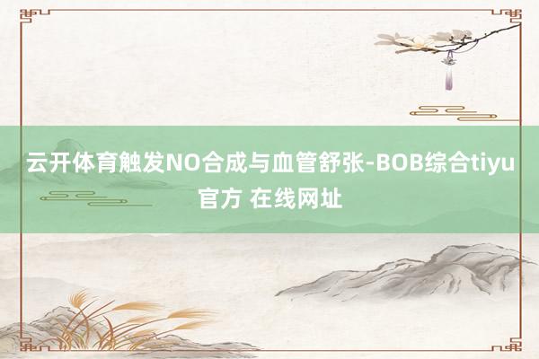 云开体育触发NO合成与血管舒张-BOB综合tiyu官方 在线网址