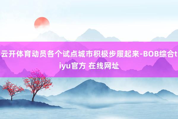 云开体育动员各个试点城市积极步履起来-BOB综合tiyu官方 在线网址