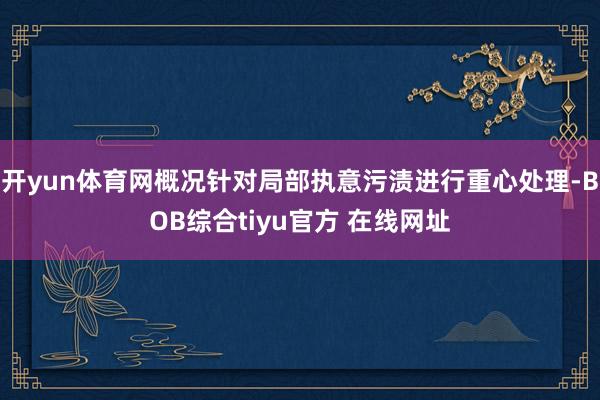 开yun体育网概况针对局部执意污渍进行重心处理-BOB综合tiyu官方 在线网址