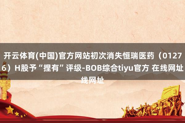 开云体育(中国)官方网站初次消失恒瑞医药（01276）H股予“捏有”评级-BOB综合tiyu官方 在线网址