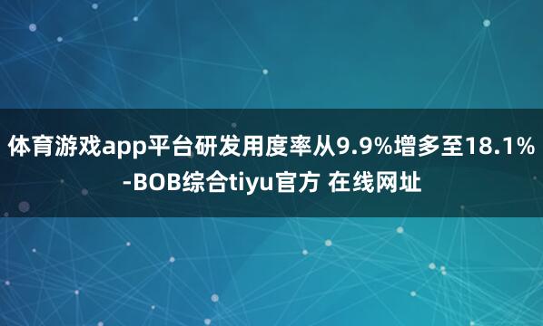 体育游戏app平台研发用度率从9.9%增多至18.1%-BOB综合tiyu官方 在线网址