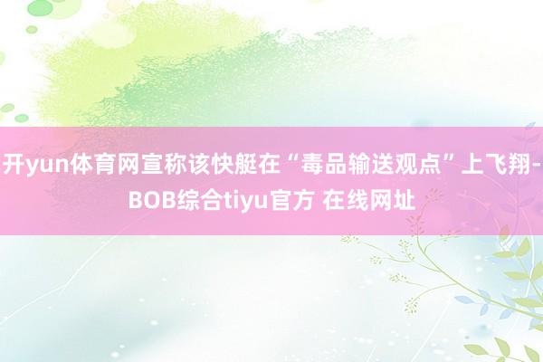 开yun体育网宣称该快艇在“毒品输送观点”上飞翔-BOB综合tiyu官方 在线网址