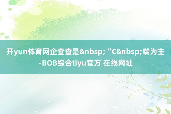 开yun体育网企查查是“C端为主-BOB综合tiyu官方 在线网址