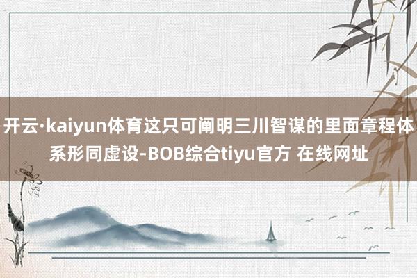 开云·kaiyun体育这只可阐明三川智谋的里面章程体系形同虚设-BOB综合tiyu官方 在线网址