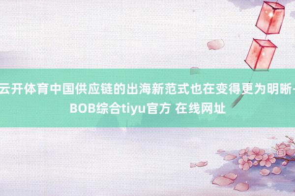 云开体育中国供应链的出海新范式也在变得更为明晰-BOB综合tiyu官方 在线网址