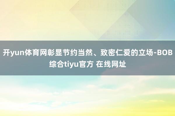 开yun体育网彰显节约当然、致密仁爱的立场-BOB综合tiyu官方 在线网址