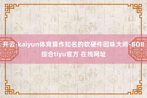 开云·kaiyun体育算作知名的软硬件回味大师-BOB综合tiyu官方 在线网址