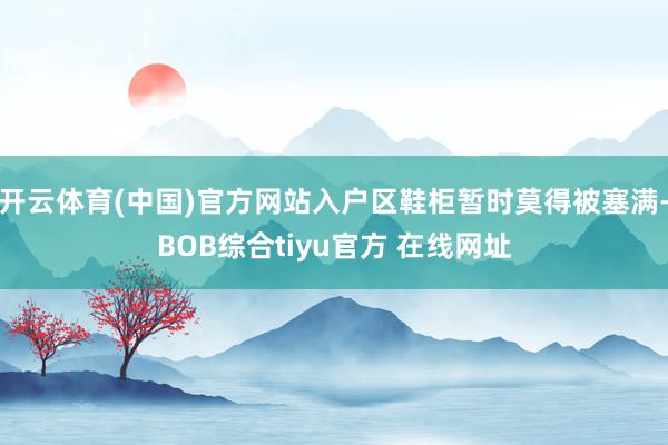 开云体育(中国)官方网站入户区鞋柜暂时莫得被塞满-BOB综合tiyu官方 在线网址