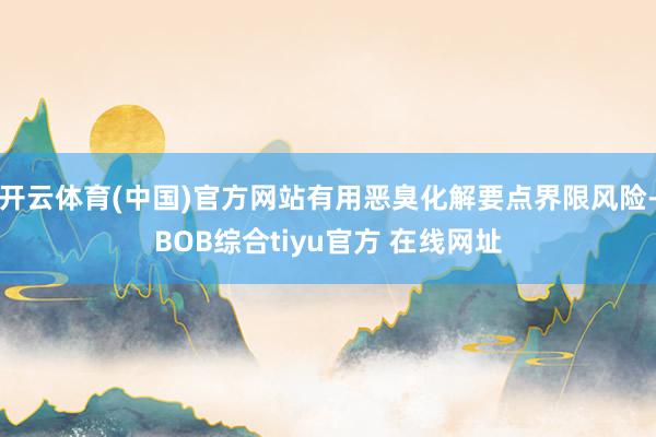 开云体育(中国)官方网站有用恶臭化解要点界限风险-BOB综合tiyu官方 在线网址