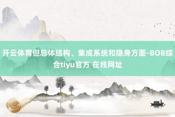开云体育但总体结构、集成系统和隐身方面-BOB综合tiyu官方 在线网址