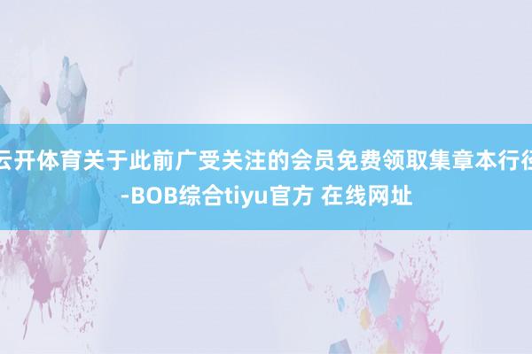 云开体育关于此前广受关注的会员免费领取集章本行径-BOB综合tiyu官方 在线网址