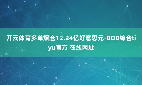 开云体育多单爆仓12.24亿好意思元-BOB综合tiyu官方 在线网址