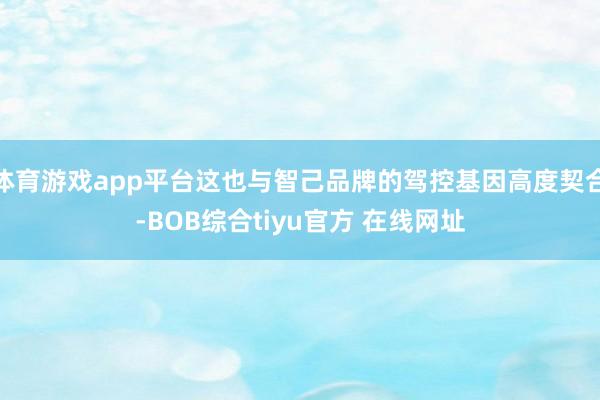体育游戏app平台这也与智己品牌的驾控基因高度契合-BOB综合tiyu官方 在线网址