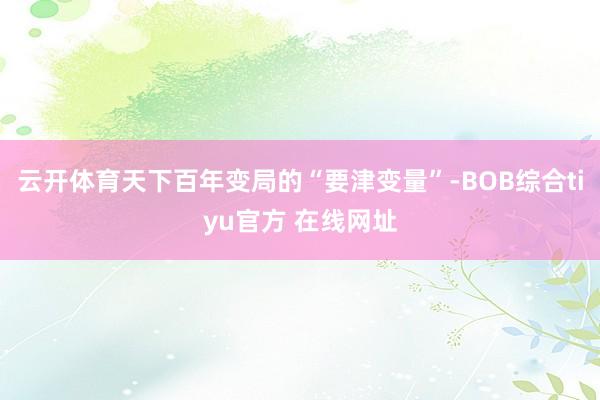 云开体育天下百年变局的“要津变量”-BOB综合tiyu官方 在线网址