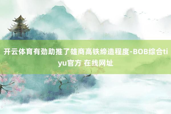 开云体育有劲助推了雄商高铁缔造程度-BOB综合tiyu官方 在线网址