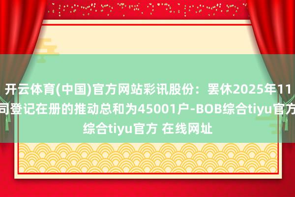 开云体育(中国)官方网站彩讯股份：罢休2025年11月10日公司登记在册的推动总和为45001户-BOB综合tiyu官方 在线网址