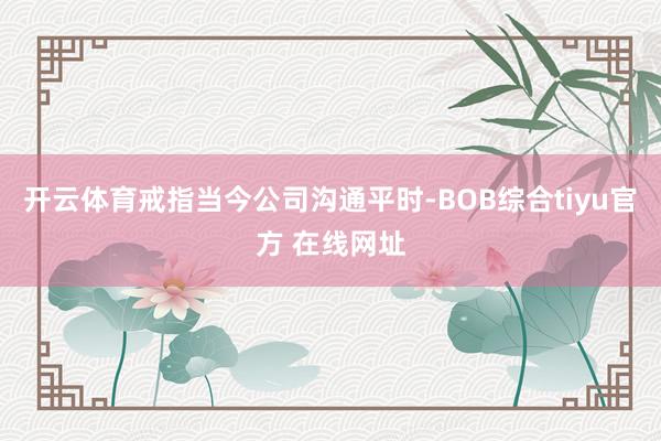 开云体育戒指当今公司沟通平时-BOB综合tiyu官方 在线网址