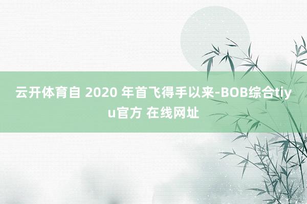 云开体育自 2020 年首飞得手以来-BOB综合tiyu官方 在线网址
