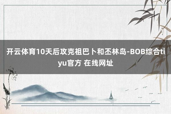 开云体育10天后攻克祖巴卜和丕林岛-BOB综合tiyu官方 在线网址