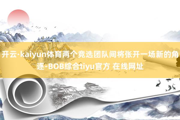 开云·kaiyun体育两个竞选团队间将张开一场新的角逐-BOB综合tiyu官方 在线网址