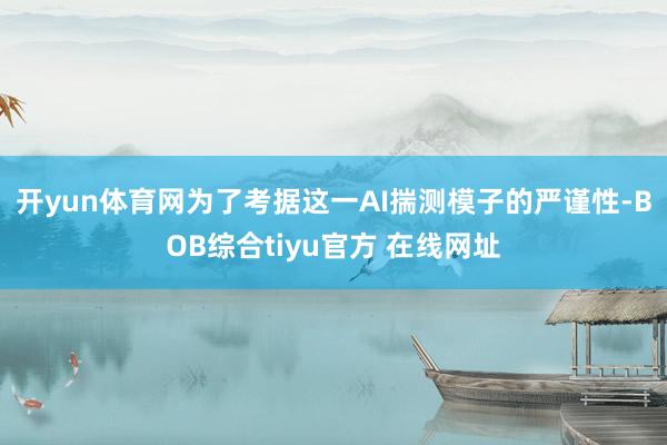 开yun体育网 为了考据这一AI揣测模子的严谨性-BOB综合tiyu官方 在线网址
