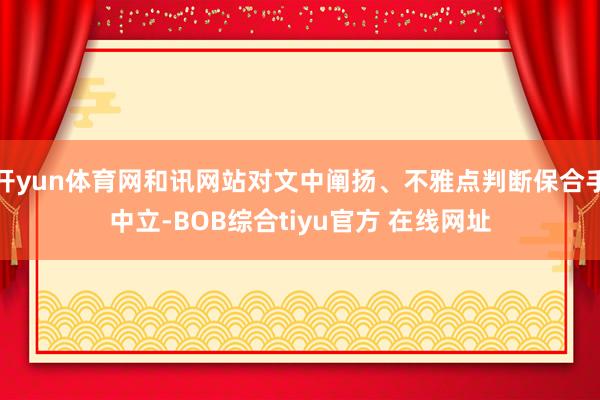 开yun体育网和讯网站对文中阐扬、不雅点判断保合手中立-BOB综合tiyu官方 在线网址