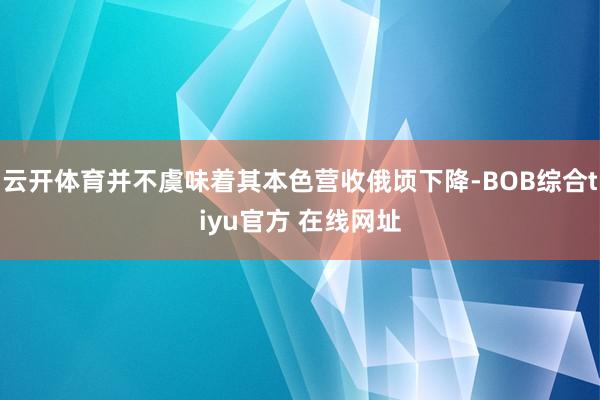 云开体育并不虞味着其本色营收俄顷下降-BOB综合tiyu官方 在线网址
