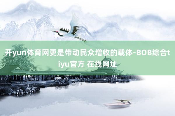 开yun体育网更是带动民众增收的载体-BOB综合tiyu官方 在线网址