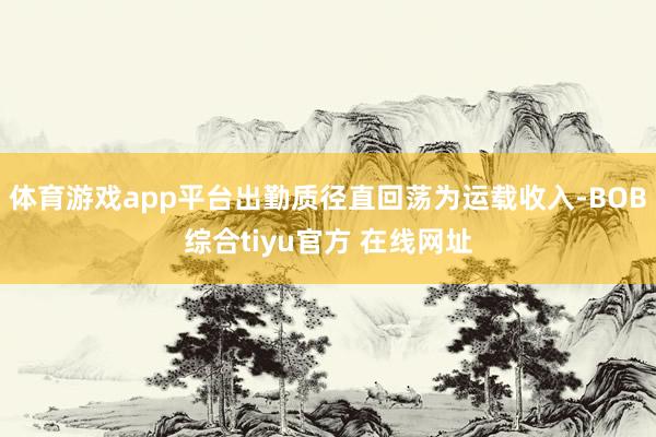 体育游戏app平台出勤质径直回荡为运载收入-BOB综合tiyu官方 在线网址